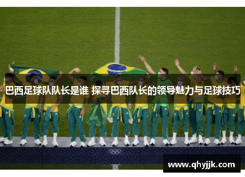 巴西足球队队长是谁 探寻巴西队长的领导魅力与足球技巧