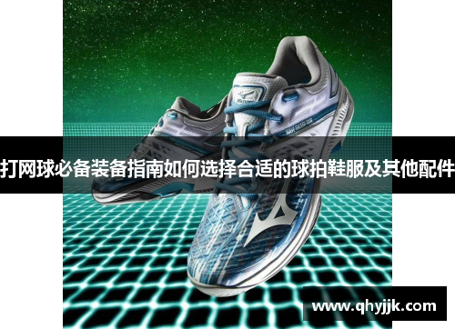打网球必备装备指南如何选择合适的球拍鞋服及其他配件