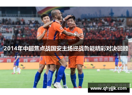 2014年中超焦点战国安主场迎战鲁能精彩对决回顾