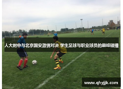 人大附中与北京国安激情对决 学生足球与职业球员的巅峰碰撞