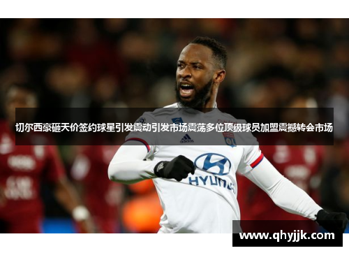 切尔西豪砸天价签约球星引发震动引发市场震荡多位顶级球员加盟震撼转会市场