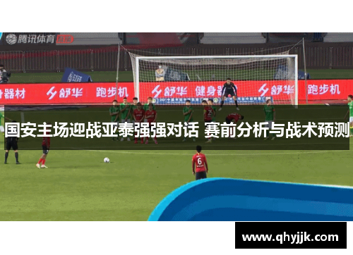 国安主场迎战亚泰强强对话 赛前分析与战术预测