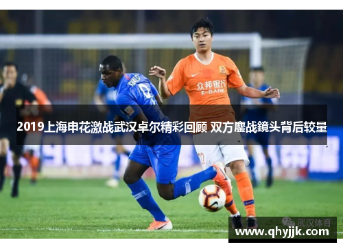 2019上海申花激战武汉卓尔精彩回顾 双方鏖战鏡头背后较量