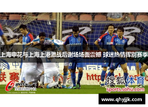 上海申花与上海上港激战后谢场场面震撼 球迷热情挥别赛季