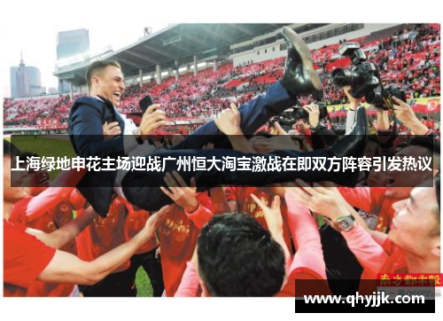 上海绿地申花主场迎战广州恒大淘宝激战在即双方阵容引发热议