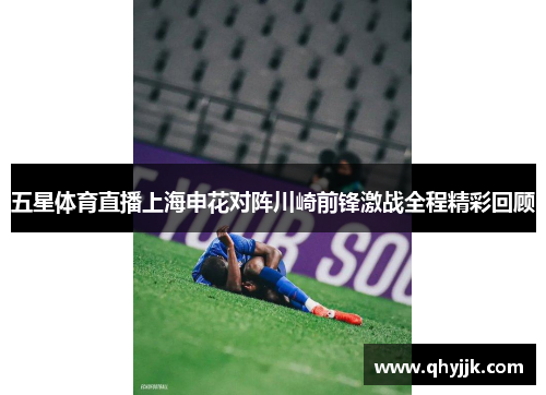 五星体育直播上海申花对阵川崎前锋激战全程精彩回顾