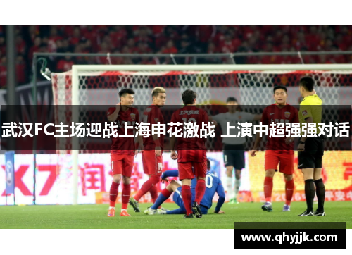 武汉FC主场迎战上海申花激战 上演中超强强对话