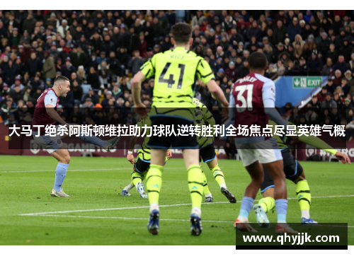 大马丁绝杀阿斯顿维拉助力球队逆转胜利全场焦点尽显英雄气概