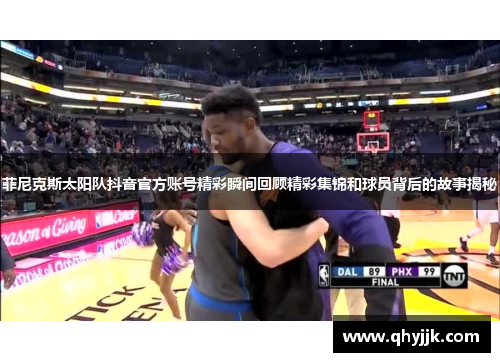 菲尼克斯太阳队抖音官方账号精彩瞬间回顾精彩集锦和球员背后的故事揭秘